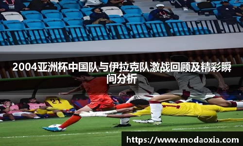2004亚洲杯中国队与伊拉克队激战回顾及精彩瞬间分析
